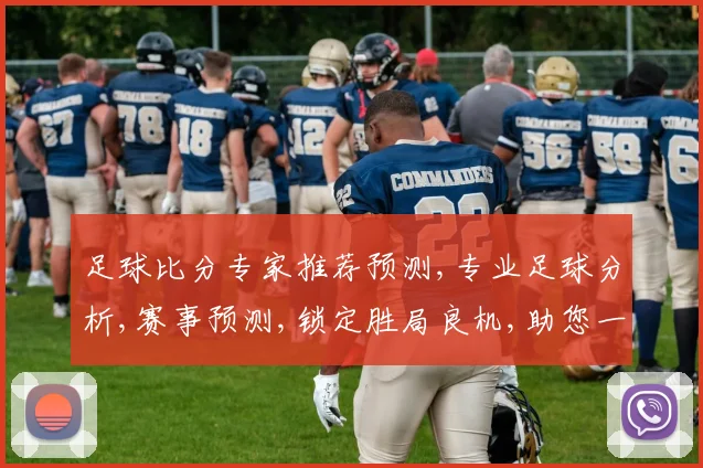 足球比分专家推荐预测,专业足球分析,赛事预测,锁定胜局良机,助您一臂之力,稳中求胜