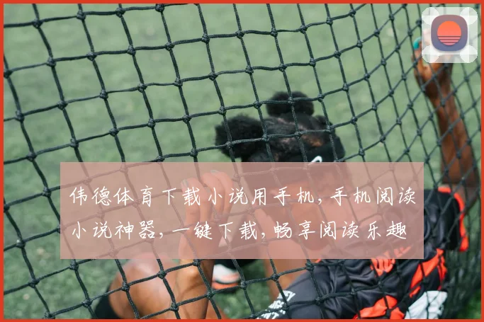 伟德体育下载小说用手机,手机阅读小说神器,一键下载,畅享阅读乐趣,轻松便捷