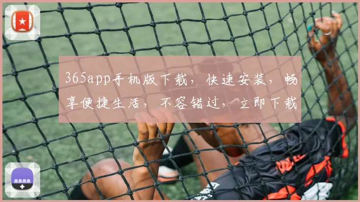 365app手机版下载，快速安装，畅享便捷生活，不容错过，立即下载