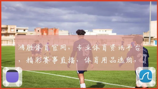 鸿胜体育官网，专业体育资讯平台，精彩赛事直播，体育用品选购，尽在鸿胜体育官网，尽享运动乐趣