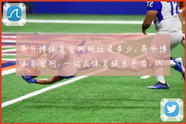 易升博体育官网网址是多少,易升博体育官网,一站式体育娱乐平台,热门赛事一网打尽,尽享精彩