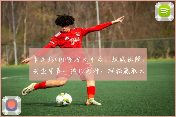 幸运彩app官方大平台，权威保障，安全可靠，热门彩种，轻松赢取大奖，尽在指尖