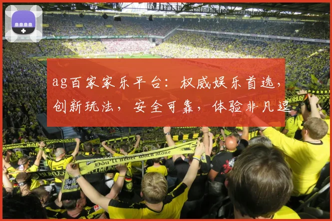 ag百家家乐平台：权威娱乐首选，创新玩法，安全可靠，体验非凡逗乐时光