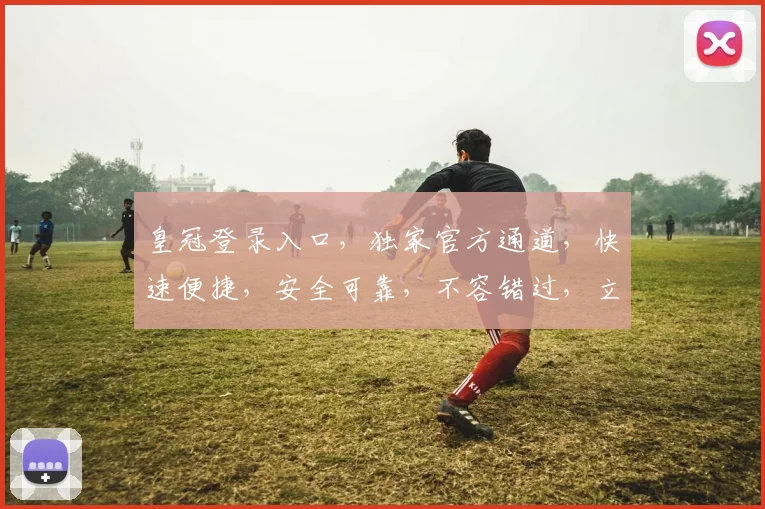 皇冠登录入口，独家官方通道，快速便捷，安全可靠，不容错过，立即体验